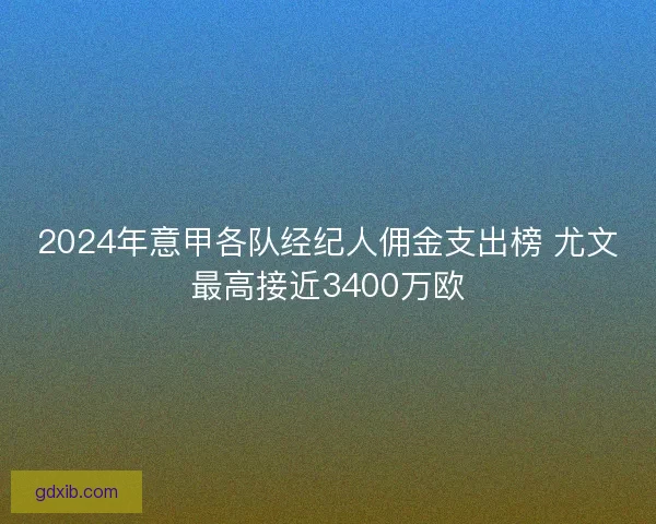 2024年意甲各队经纪人佣金支出榜 尤文最高接近3400万欧