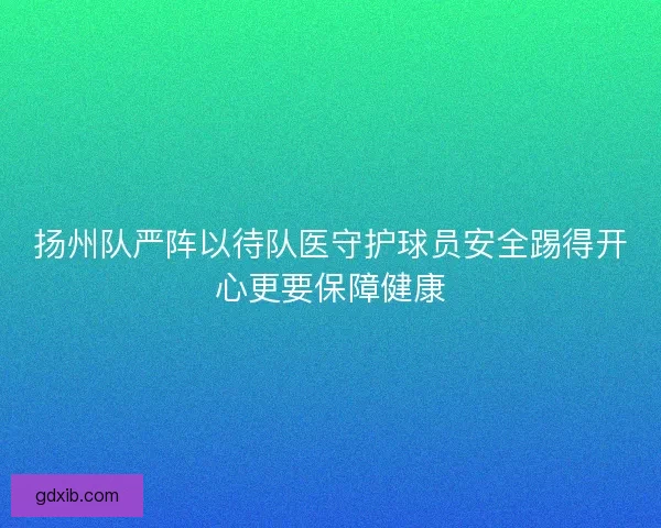 扬州队严阵以待队医守护球员安全踢得开心更要保障健康