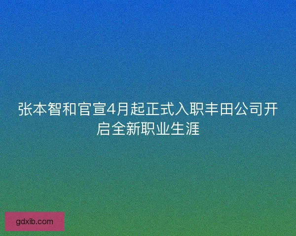 张本智和官宣4月起正式入职丰田公司开启全新职业生涯