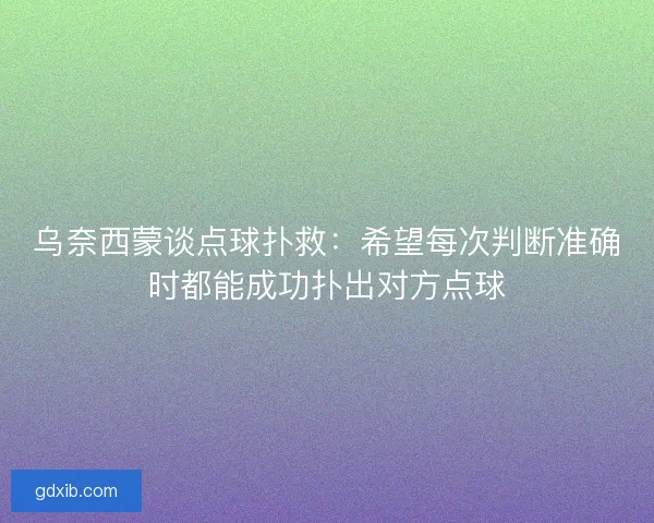 乌奈西蒙谈点球扑救：希望每次判断准确时都能成功扑出对方点球