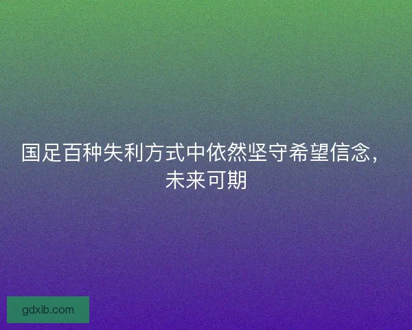 国足百种失利方式中依然坚守希望信念，未来可期