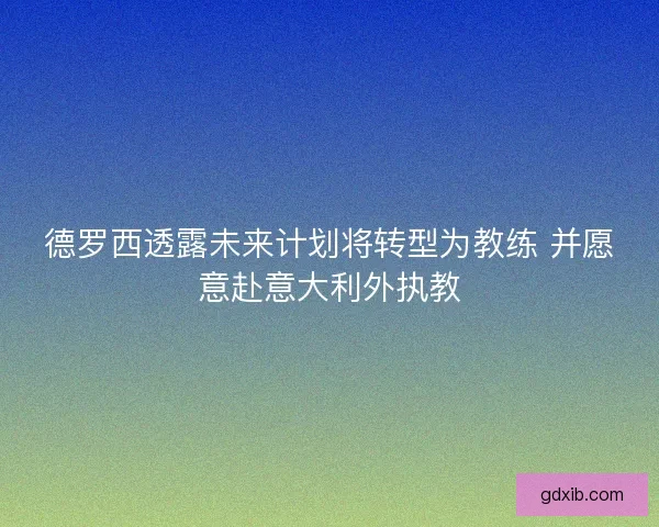 德罗西透露未来计划将转型为教练 并愿意赴意大利外执教