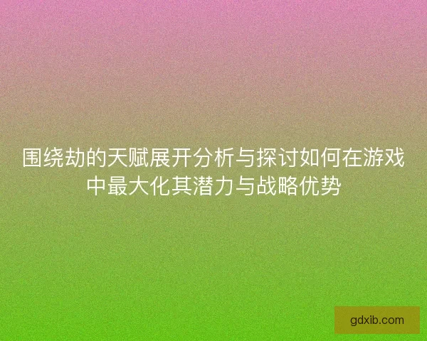 围绕劫的天赋展开分析与探讨如何在游戏中最大化其潜力与战略优势