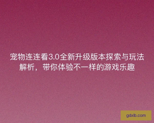 宠物连连看3.0全新升级版本探索与玩法解析，带你体验不一样的游戏乐趣