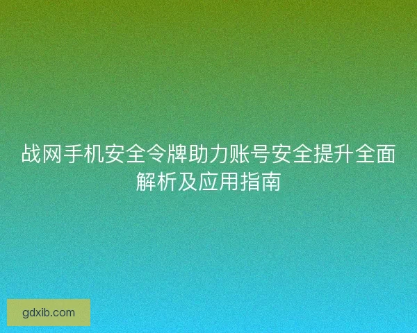 战网手机安全令牌助力账号安全提升全面解析及应用指南
