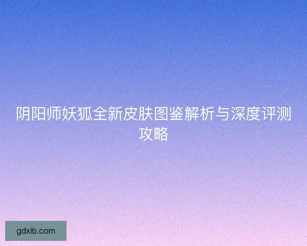 阴阳师妖狐全新皮肤图鉴解析与深度评测攻略