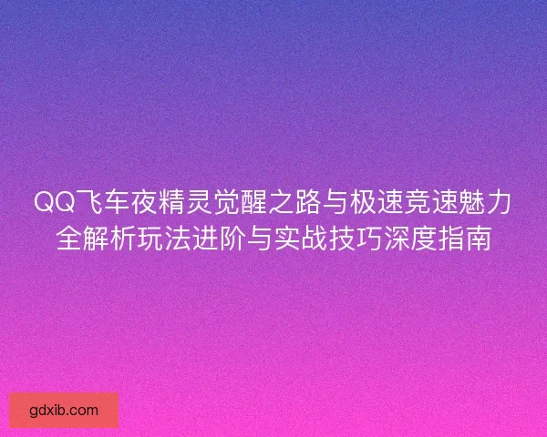 QQ飞车夜精灵觉醒之路与极速竞速魅力全解析玩法进阶与实战技巧深度指南