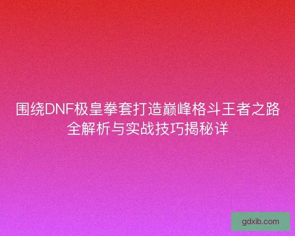 围绕DNF极皇拳套打造巅峰格斗王者之路全解析与实战技巧揭秘详
