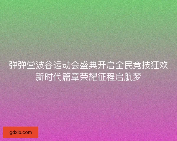 弹弹堂波谷运动会盛典开启全民竞技狂欢新时代篇章荣耀征程启航梦