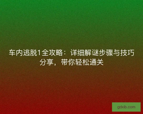 车内逃脱1全攻略：详细解谜步骤与技巧分享，带你轻松通关