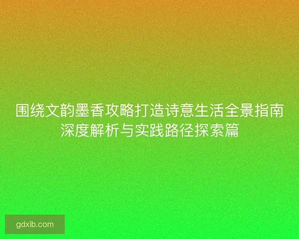 围绕文韵墨香攻略打造诗意生活全景指南深度解析与实践路径探索篇