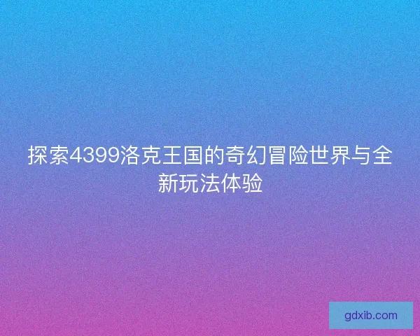 探索4399洛克王国的奇幻冒险世界与全新玩法体验