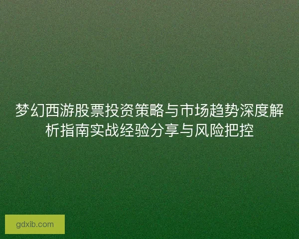 梦幻西游股票投资策略与市场趋势深度解析指南实战经验分享与风险把控