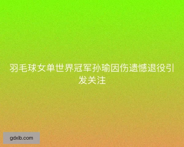 羽毛球女单世界冠军孙瑜因伤遗憾退役引发关注