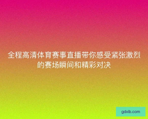 全程高清体育赛事直播带你感受紧张激烈的赛场瞬间和精彩对决