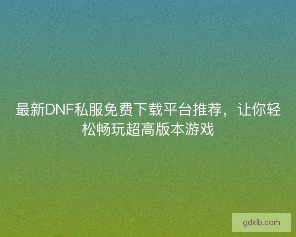 最新DNF私服免费下载平台推荐，让你轻松畅玩超高版本游戏