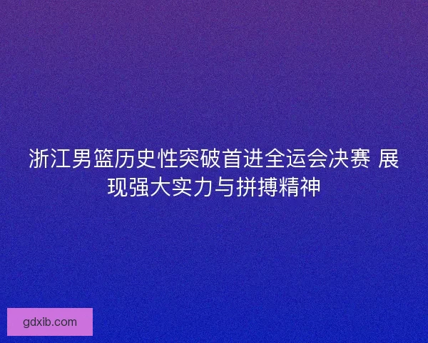 浙江男篮历史性突破首进全运会决赛 展现强大实力与拼搏精神