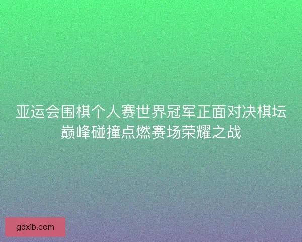 亚运会围棋个人赛世界冠军正面对决棋坛巅峰碰撞点燃赛场荣耀之战