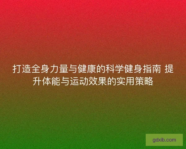 打造全身力量与健康的科学健身指南 提升体能与运动效果的实用策略