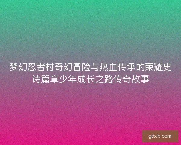 梦幻忍者村奇幻冒险与热血传承的荣耀史诗篇章少年成长之路传奇故事