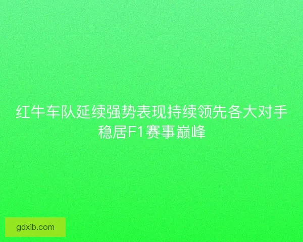 红牛车队延续强势表现持续领先各大对手稳居F1赛事巅峰
