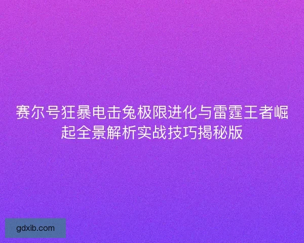 赛尔号狂暴电击兔极限进化与雷霆王者崛起全景解析实战技巧揭秘版