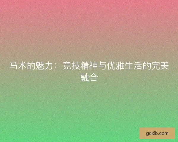 马术的魅力：竞技精神与优雅生活的完美融合