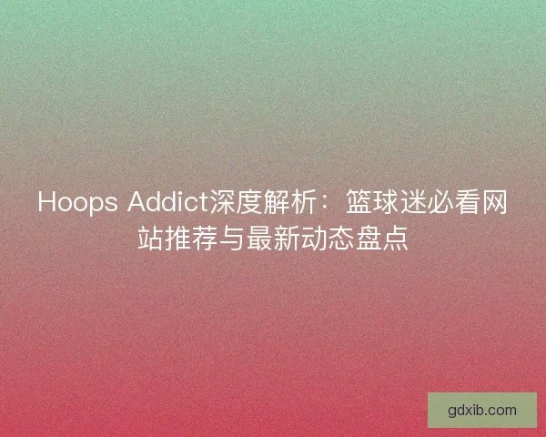 Hoops Addict深度解析：篮球迷必看网站推荐与最新动态盘点