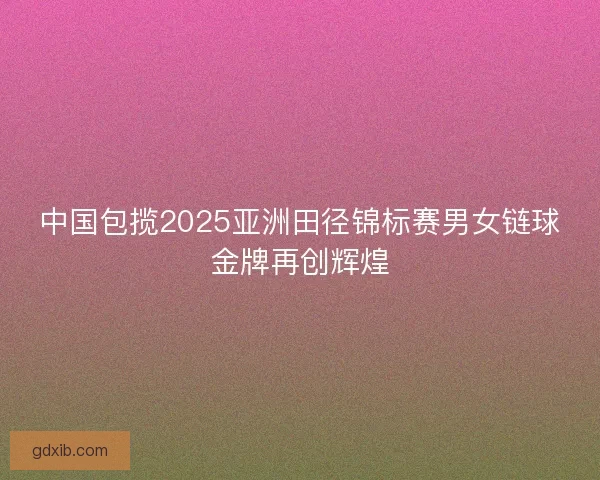 中国包揽2025亚洲田径锦标赛男女链球金牌再创辉煌