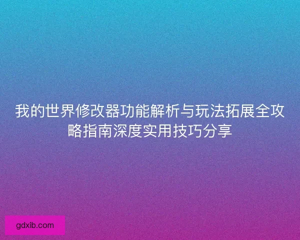 我的世界修改器功能解析与玩法拓展全攻略指南深度实用技巧分享