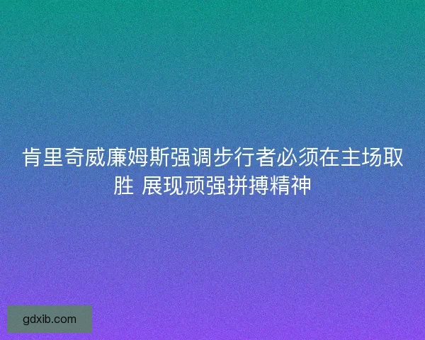 肯里奇威廉姆斯强调步行者必须在主场取胜 展现顽强拼搏精神