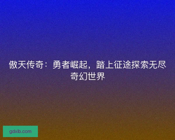 傲天传奇：勇者崛起，踏上征途探索无尽奇幻世界
