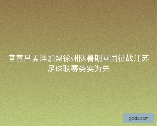 官宣吕孟洋加盟徐州队暑期回国征战江苏足球联赛务实为先