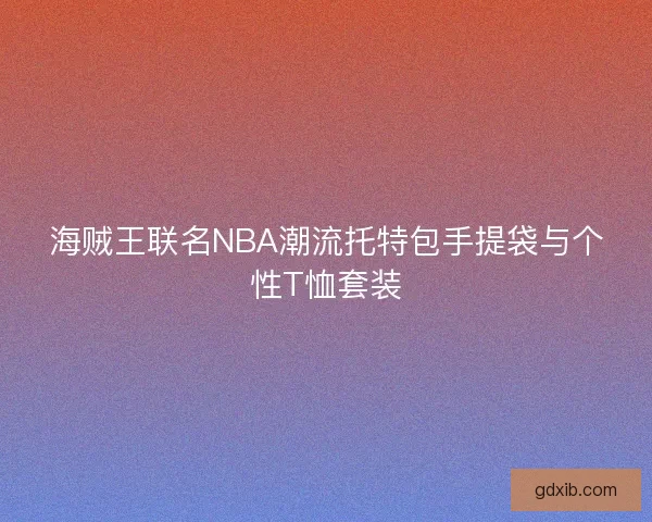 海贼王联名NBA潮流托特包手提袋与个性T恤套装