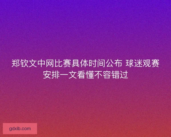 郑钦文中网比赛具体时间公布 球迷观赛安排一文看懂不容错过