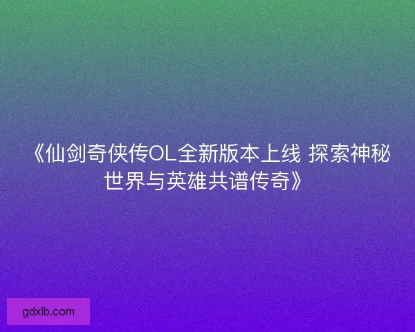 《仙剑奇侠传OL全新版本上线 探索神秘世界与英雄共谱传奇》