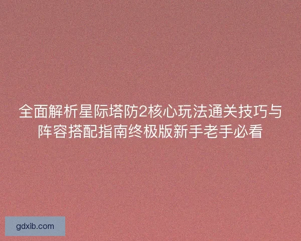 全面解析星际塔防2核心玩法通关技巧与阵容搭配指南终极版新手老手必看