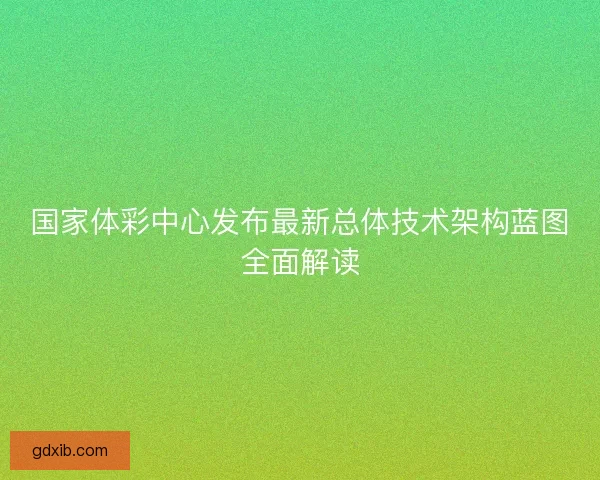 国家体彩中心发布最新总体技术架构蓝图全面解读
