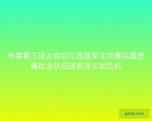 布莱顿三球大胜切尔西蓝军主帅赛后震怒痛批全队低迷表现引发危机 布莱顿三球大胜切尔西蓝军主帅赛后震怒痛批全队低迷表现引发危机