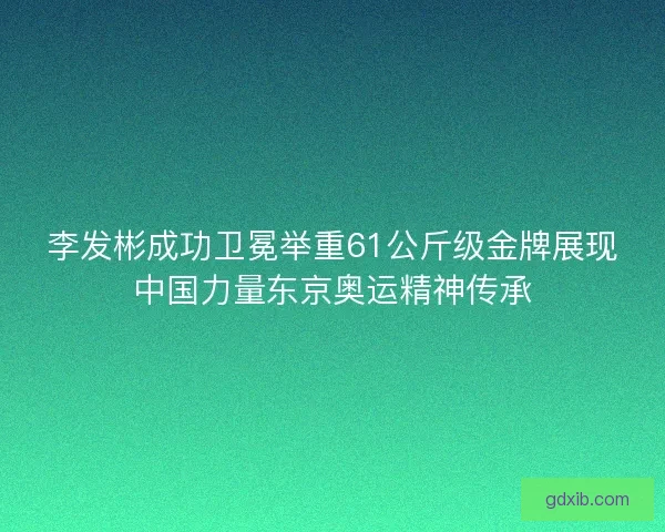 李发彬成功卫冕举重61公斤级金牌展现中国力量东京奥运精神传承