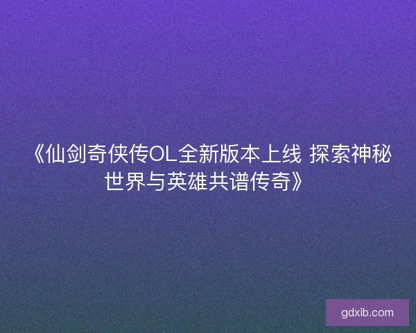 《仙剑奇侠传OL全新版本上线 探索神秘世界与英雄共谱传奇》