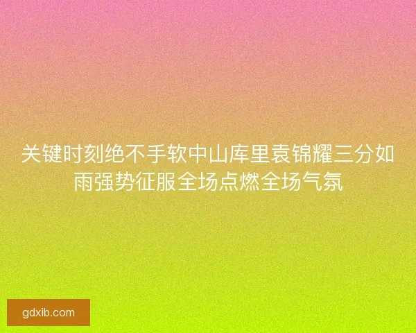 关键时刻绝不手软中山库里袁锦耀三分如雨强势征服全场点燃全场气氛