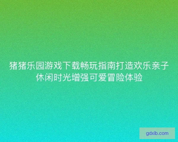 猪猪乐园游戏下载畅玩指南打造欢乐亲子休闲时光增强可爱冒险体验