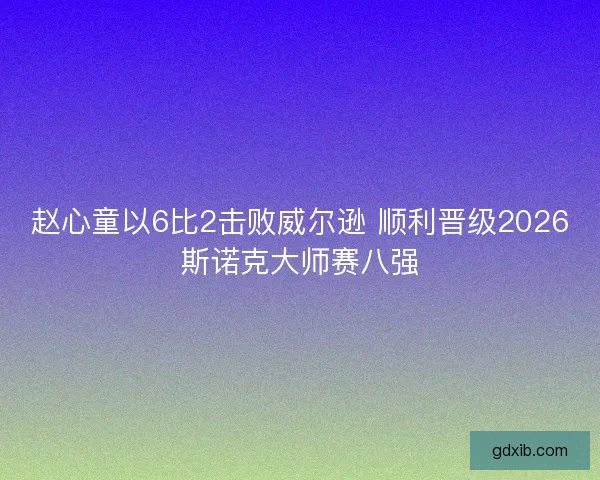 赵心童以6比2击败威尔逊 顺利晋级2026斯诺克大师赛八强