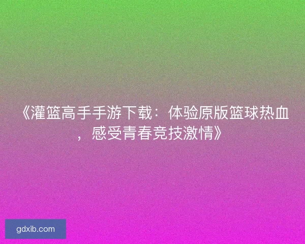 《灌篮高手手游下载：体验原版篮球热血，感受青春竞技激情》