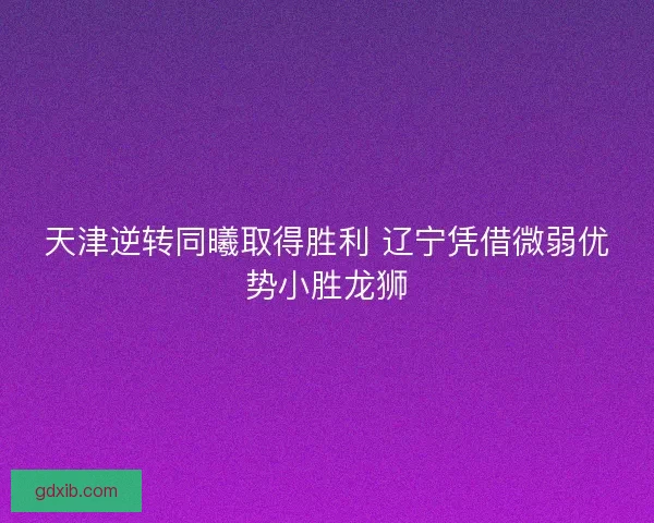 天津逆转同曦取得胜利 辽宁凭借微弱优势小胜龙狮