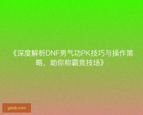 《深度解析DNF男气功PK技巧与操作策略，助你称霸竞技场》