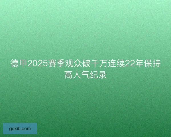 德甲2025赛季观众破千万连续22年保持高人气纪录