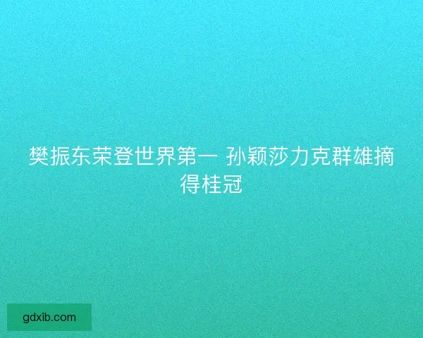 樊振东荣登世界第一 孙颖莎力克群雄摘得桂冠